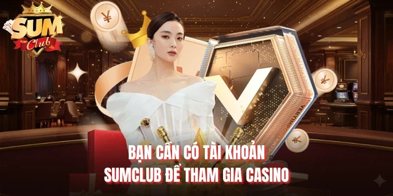 Bạn cần có tài khoản Sumclub để tham gia casino