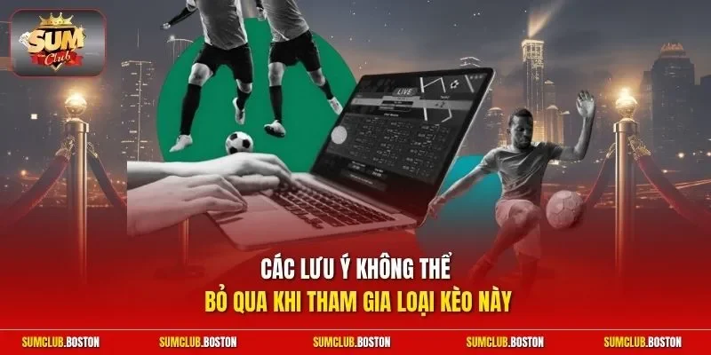 Các lưu ý không thể bỏ qua khi tham gia loại kèo này