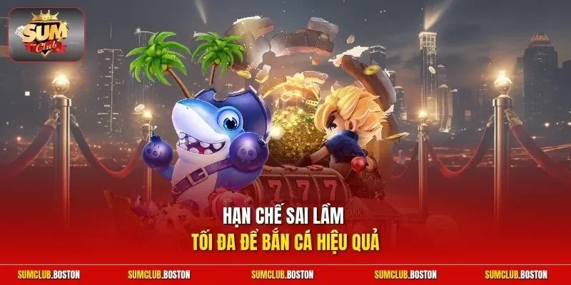 Hạn chế sai lầm tối đa để bắn cá hiệu quả