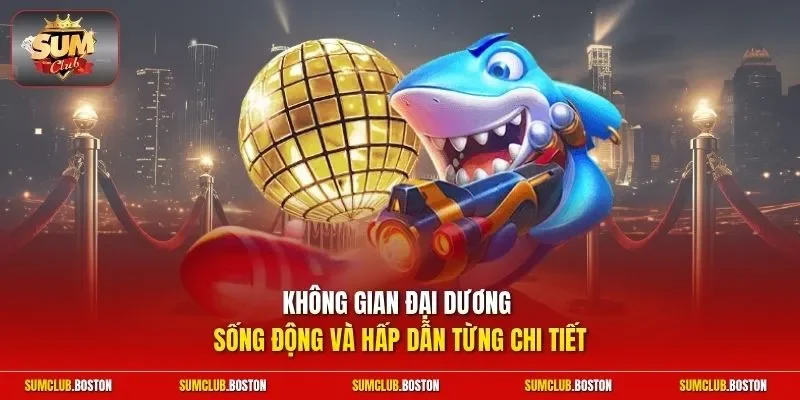 Không gian đại dương sống động và hấp dẫn từng chi tiết