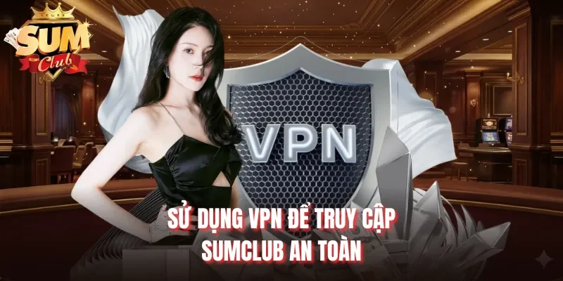 Sử dụng VPN để truy cập Sumclub an toàn